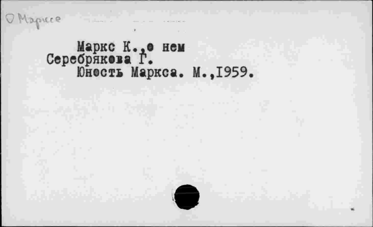 ﻿Маркс К.,о нем Серебрякма Г.
Юнесть Маркса. М.,1959